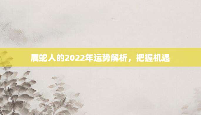 属蛇人的2022年运势解析，把握机遇