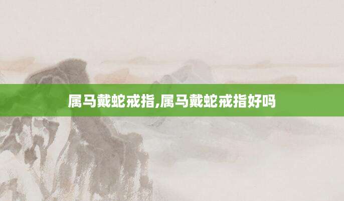属马戴蛇戒指,属马戴蛇戒指好吗