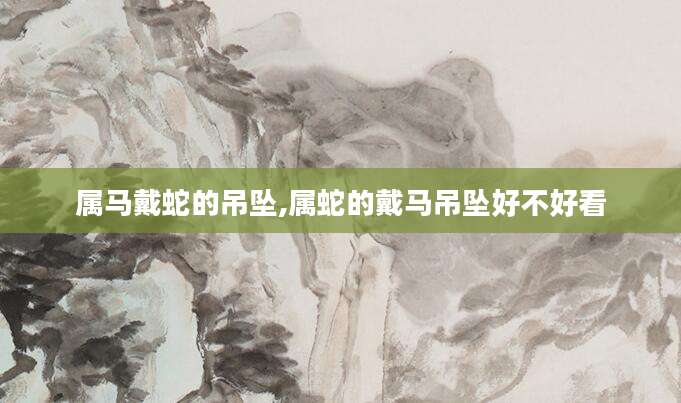 属马戴蛇的吊坠,属蛇的戴马吊坠好不好看