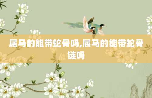 属马的能带蛇骨吗,属马的能带蛇骨链吗