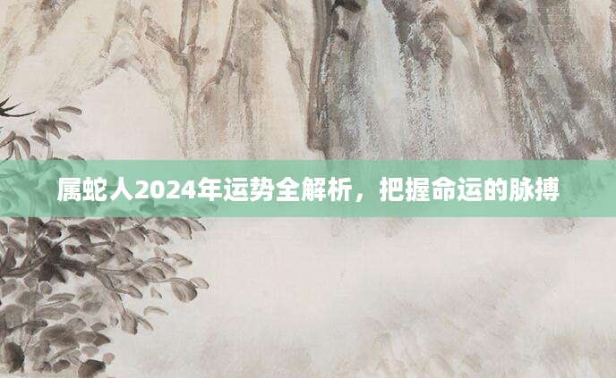 属蛇人2024年运势全解析，把握命运的脉搏