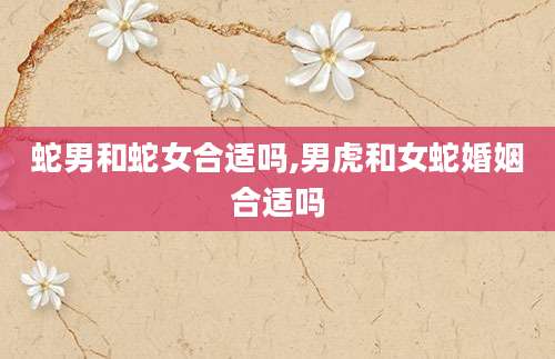 蛇男和蛇女合适吗,男虎和女蛇婚姻合适吗