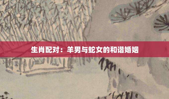 生肖配对：羊男与蛇女的和谐婚姻