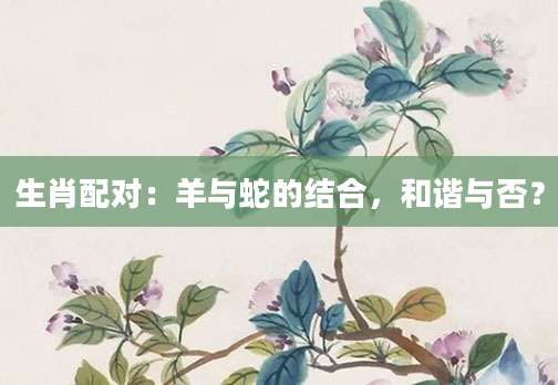 生肖配对：羊与蛇的结合，和谐与否？