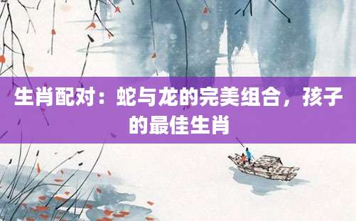 生肖配对：蛇与龙的完美组合，孩子的最佳生肖