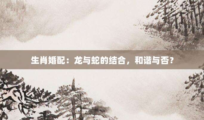 生肖婚配：龙与蛇的结合，和谐与否？