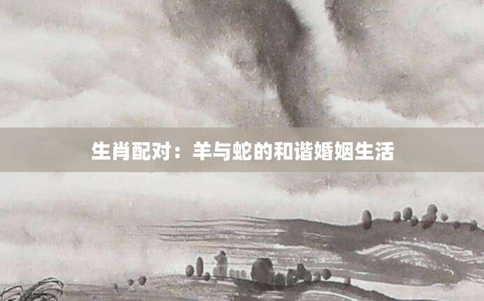 生肖配对：羊与蛇的和谐婚姻生活