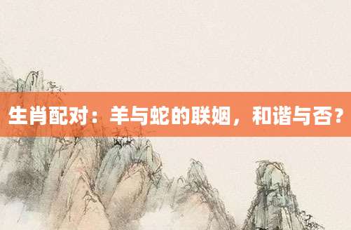 生肖配对：羊与蛇的联姻，和谐与否？