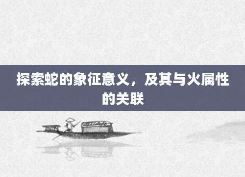 探索蛇的象征意义，及其与火属性的关联