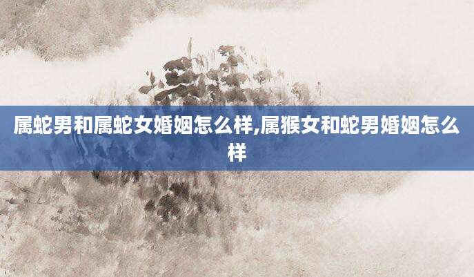 属蛇男和属蛇女婚姻怎么样,属猴女和蛇男婚姻怎么样