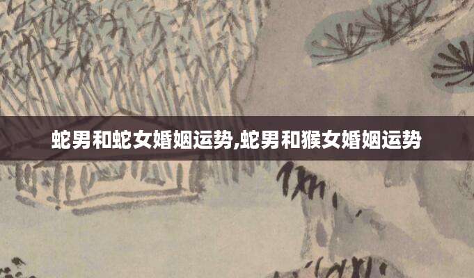 蛇男和蛇女婚姻运势,蛇男和猴女婚姻运势