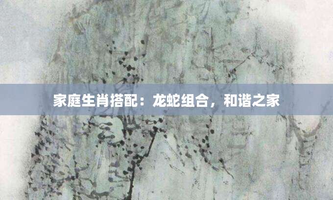 家庭生肖搭配：龙蛇组合，和谐之家
