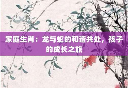 家庭生肖：龙与蛇的和谐共处，孩子的成长之旅