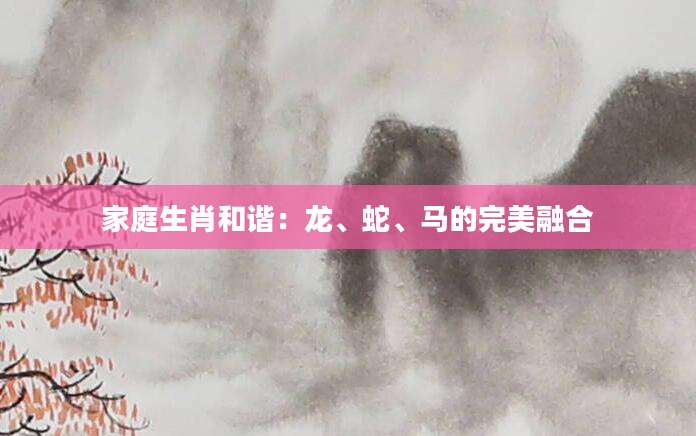 家庭生肖和谐：龙、蛇、马的完美融合