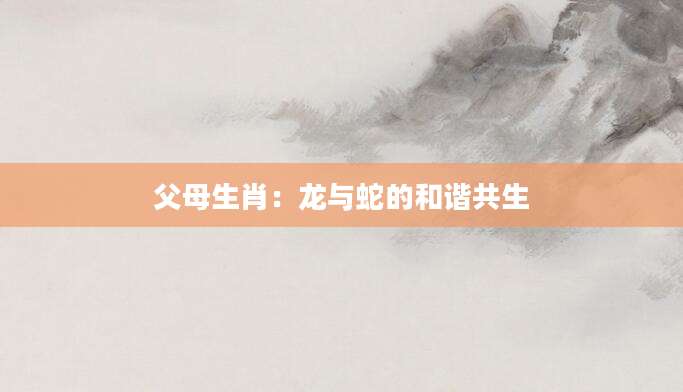 父母生肖：龙与蛇的和谐共生
