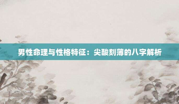 男性命理与性格特征：尖酸刻薄的八字解析