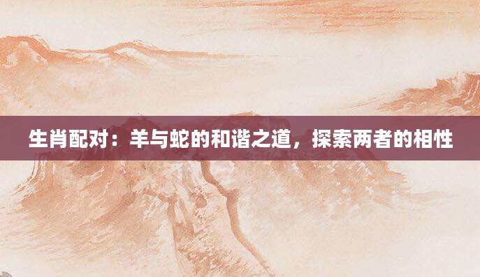 生肖配对：羊与蛇的和谐之道，探索两者的相性