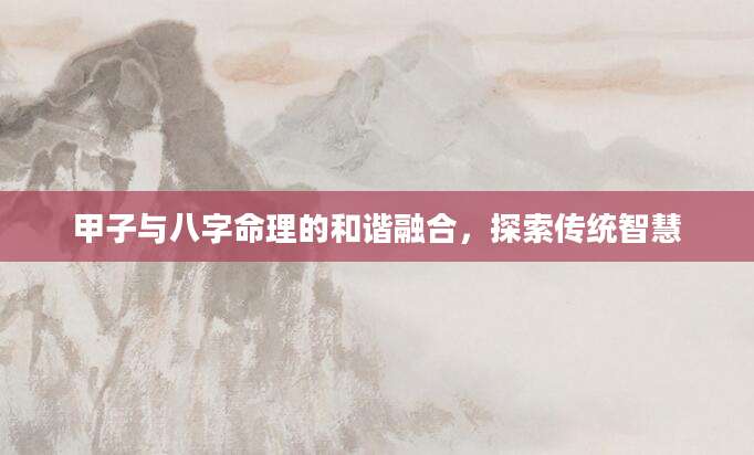 甲子与八字命理的和谐融合，探索传统智慧