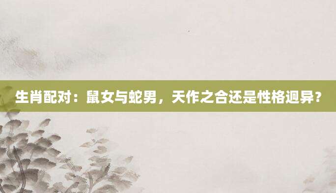 生肖配对：鼠女与蛇男，天作之合还是性格迥异？