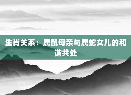 生肖关系：属鼠母亲与属蛇女儿的和谐共处
