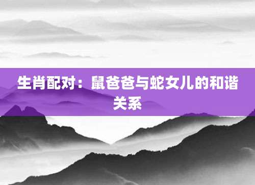 生肖配对：鼠爸爸与蛇女儿的和谐关系