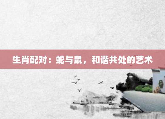 生肖配对：蛇与鼠，和谐共处的艺术