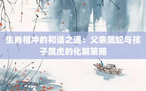 生肖相冲的和谐之道：父亲属蛇与孩子属虎的化解策略