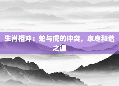 生肖相冲：蛇与虎的冲突，家庭和谐之道