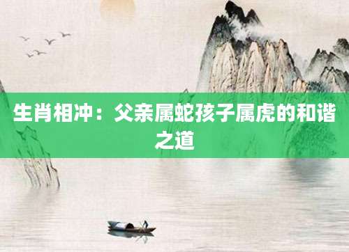 生肖相冲：父亲属蛇孩子属虎的和谐之道