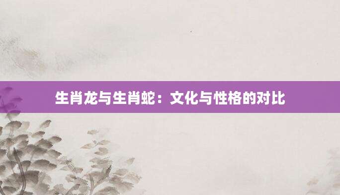 生肖龙与生肖蛇：文化与性格的对比