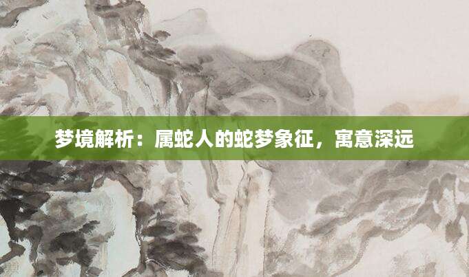 梦境解析：属蛇人的蛇梦象征，寓意深远