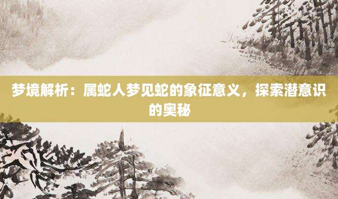 梦境解析：属蛇人梦见蛇的象征意义，探索潜意识的奥秘