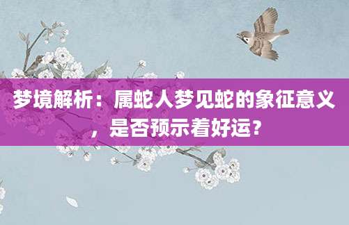 梦境解析：属蛇人梦见蛇的象征意义，是否预示着好运？