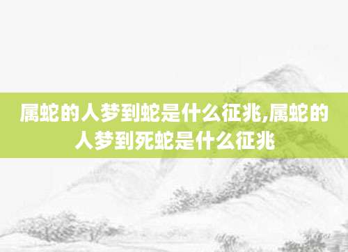 属蛇的人梦到蛇是什么征兆,属蛇的人梦到死蛇是什么征兆