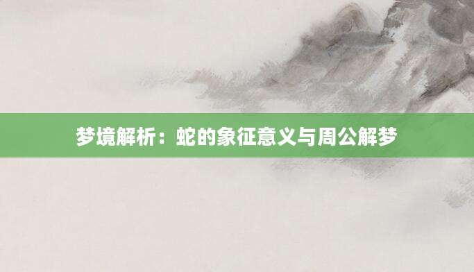 梦境解析：蛇的象征意义与周公解梦