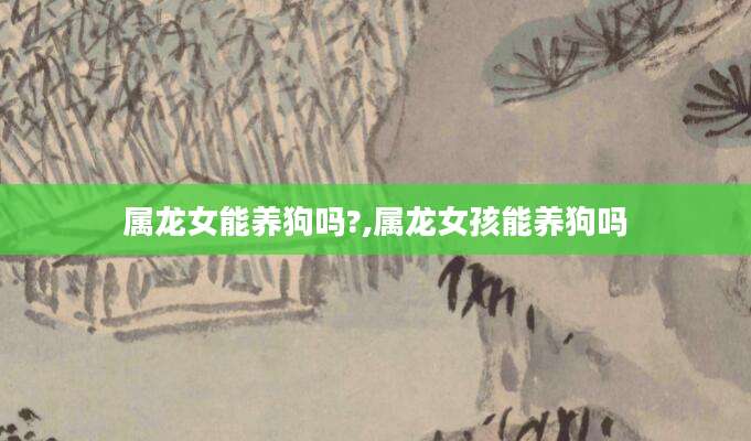 属龙女能养狗吗?,属龙女孩能养狗吗
