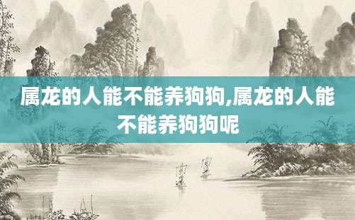 属龙的人能不能养狗狗,属龙的人能不能养狗狗呢