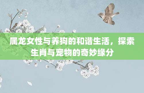 属龙女性与养狗的和谐生活，探索生肖与宠物的奇妙缘分