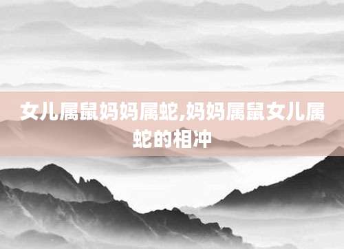女儿属鼠妈妈属蛇,妈妈属鼠女儿属蛇的相冲