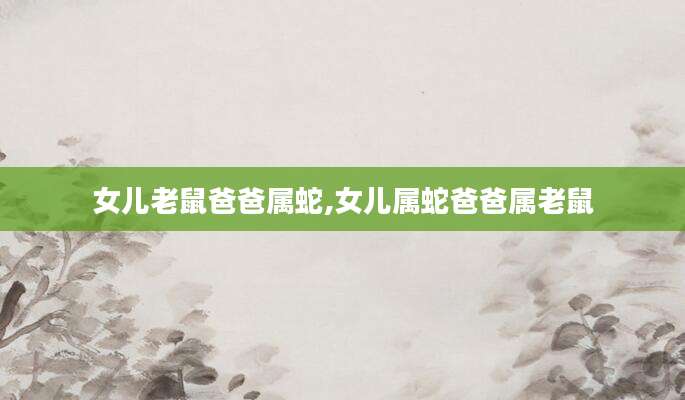 女儿老鼠爸爸属蛇,女儿属蛇爸爸属老鼠