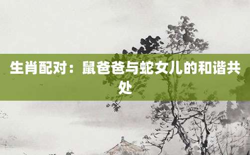 生肖配对：鼠爸爸与蛇女儿的和谐共处