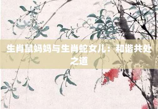生肖鼠妈妈与生肖蛇女儿：和谐共处之道