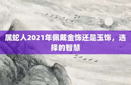 属蛇人2021年佩戴金饰还是玉饰，选择的智慧