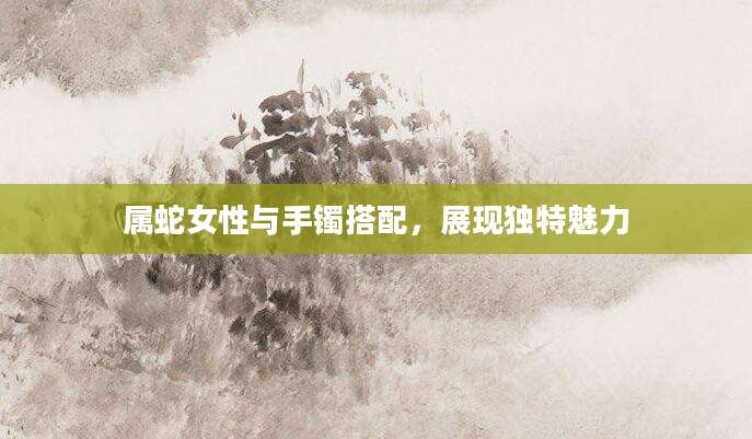 属蛇女性与手镯搭配，展现独特魅力