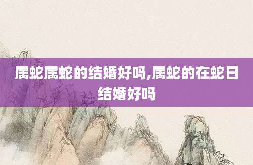 属蛇属蛇的结婚好吗,属蛇的在蛇日结婚好吗