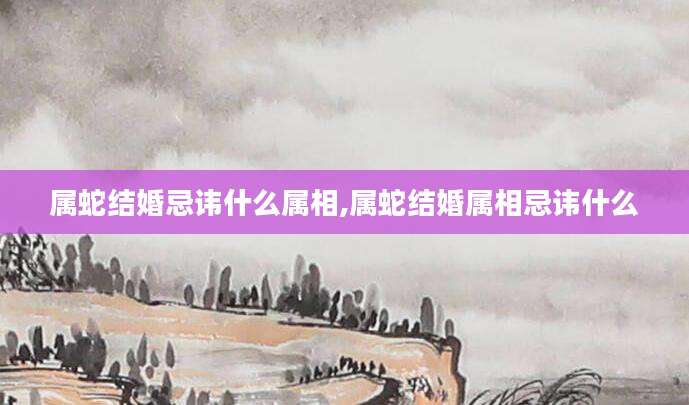 属蛇结婚忌讳什么属相,属蛇结婚属相忌讳什么