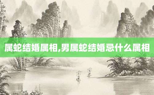 属蛇结婚属相,男属蛇结婚忌什么属相