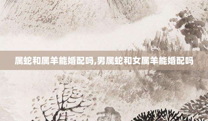 属蛇和属羊能婚配吗,男属蛇和女属羊能婚配吗
