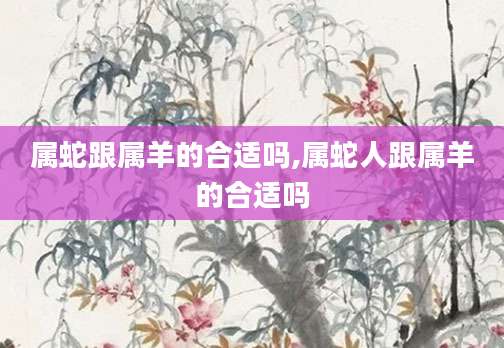 属蛇跟属羊的合适吗,属蛇人跟属羊的合适吗