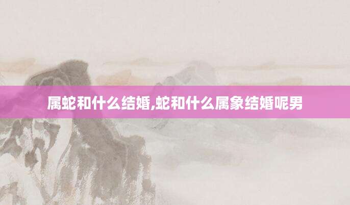 属蛇和什么结婚,蛇和什么属象结婚呢男